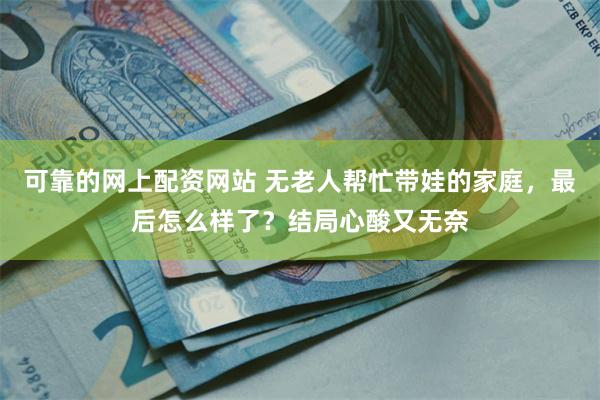 可靠的网上配资网站 无老人帮忙带娃的家庭，最后怎么样了？结局心酸又无奈