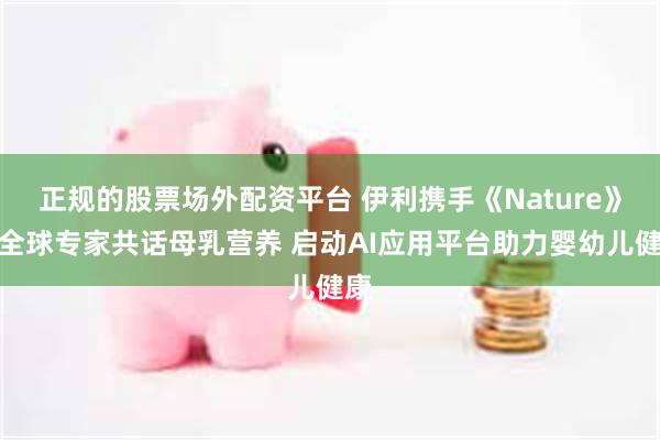 正规的股票场外配资平台 伊利携手《Nature》与全球专家共话母乳营养 启动AI应用平台助力婴幼儿健康