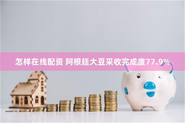 怎样在线配资 阿根廷大豆采收完成度77.9%