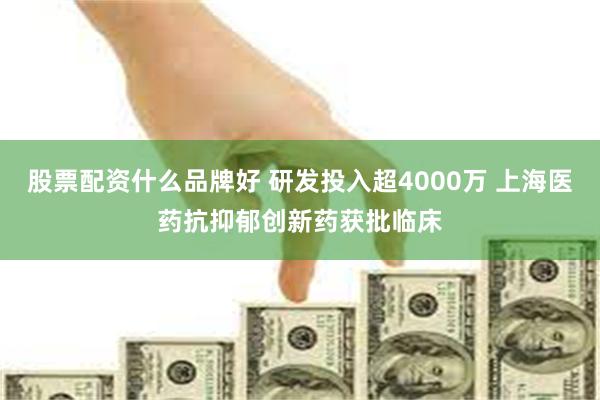 股票配资什么品牌好 研发投入超4000万 上海医药抗抑郁创新药获批临床