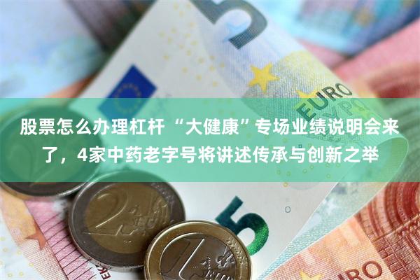 股票怎么办理杠杆 “大健康”专场业绩说明会来了，4家中药老字号将讲述传承与创新之举