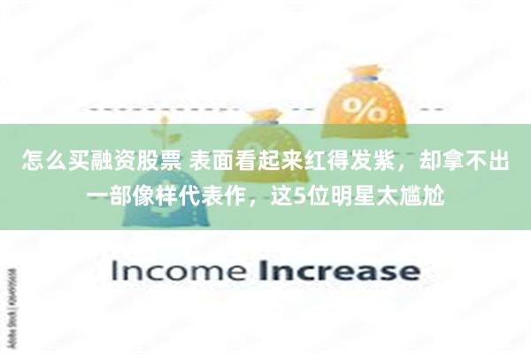 怎么买融资股票 表面看起来红得发紫，却拿不出一部像样代表作，这5位明星太尴尬