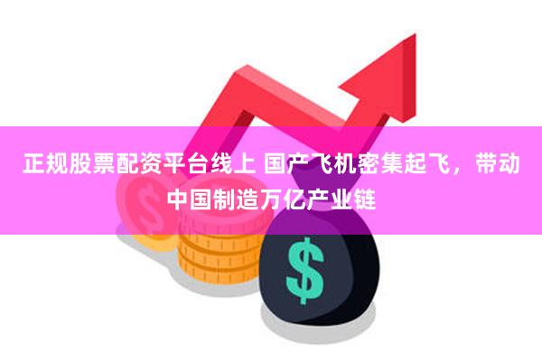 正规股票配资平台线上 国产飞机密集起飞，带动中国制造万亿产业链