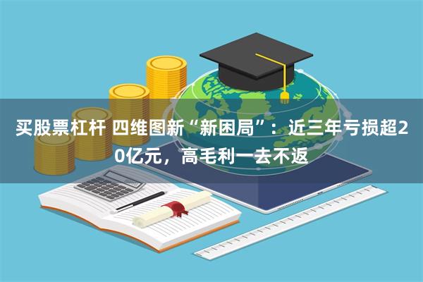 买股票杠杆 四维图新“新困局”：近三年亏损超20亿元，高毛利一去不返
