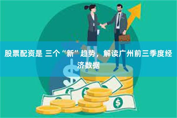 股票配资是 三个“新”趋势，解读广州前三季度经济数据