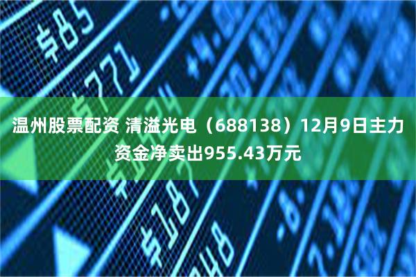 温州股票配资 清溢光电（688138）12月9日主力资金净卖出955.43万元