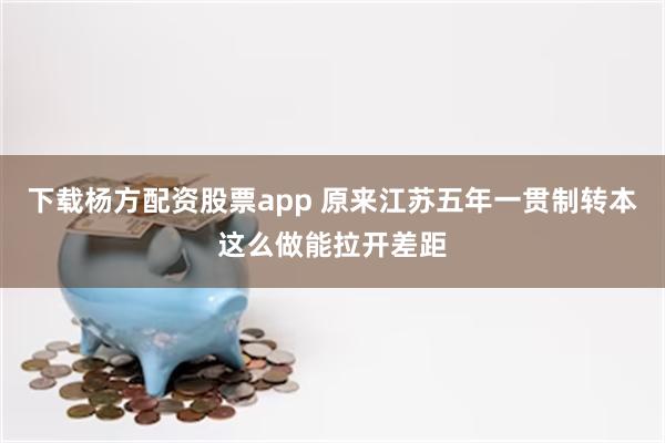 下载杨方配资股票app 原来江苏五年一贯制转本这么做能拉开差距