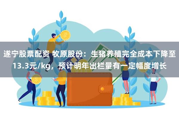 遂宁股票配资 牧原股份：生猪养殖完全成本下降至13.3元/kg，预计明年出栏量有一定幅度增长