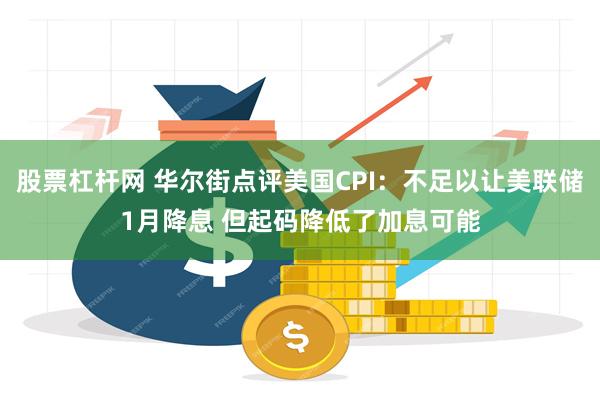 股票杠杆网 华尔街点评美国CPI：不足以让美联储1月降息 但起码降低了加息可能