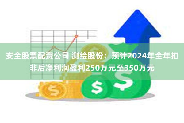 安全股票配资公司 测绘股份：预计2024年全年扣非后净利润盈利250万元至350万元