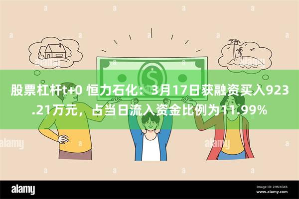 股票杠杆t+0 恒力石化：3月17日获融资买入923.21万元，占当日流入资金比例为11.99%