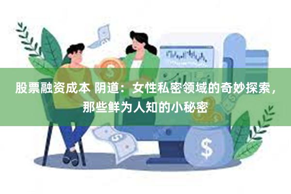 股票融资成本 阴道：女性私密领域的奇妙探索，那些鲜为人知的小秘密