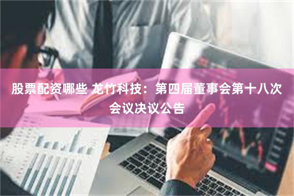 股票配资哪些 龙竹科技：第四届董事会第十八次会议决议公告