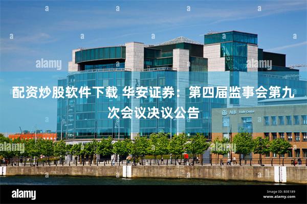 配资炒股软件下载 华安证券：第四届监事会第九次会议决议公告