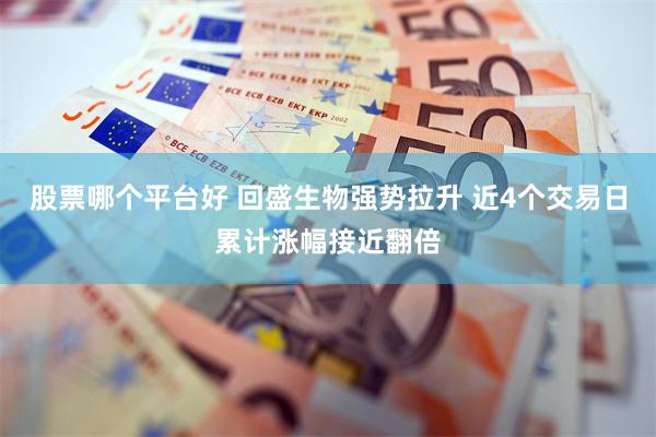 股票哪个平台好 回盛生物强势拉升 近4个交易日累计涨幅接近翻倍