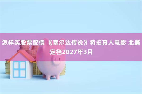 怎样买股票配债 《塞尔达传说》将拍真人电影 北美定档2027年3月