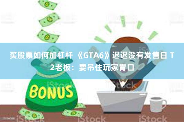 买股票如何加杠杆 《GTA6》迟迟没有发售日 T2老板：要吊住玩家胃口