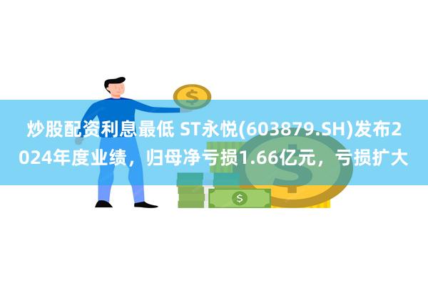 炒股配资利息最低 ST永悦(603879.SH)发布2024年度业绩，归母净亏损1.66亿元，亏损扩大