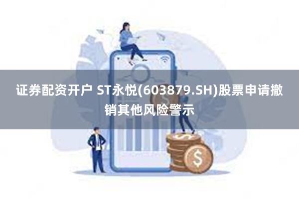 证券配资开户 ST永悦(603879.SH)股票申请撤销其他风险警示