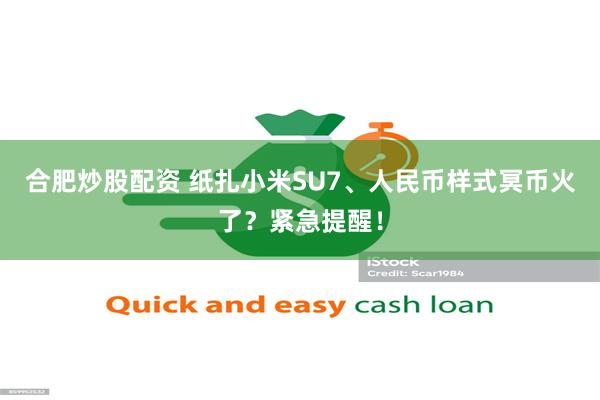 合肥炒股配资 纸扎小米SU7、人民币样式冥币火了？紧急提醒！