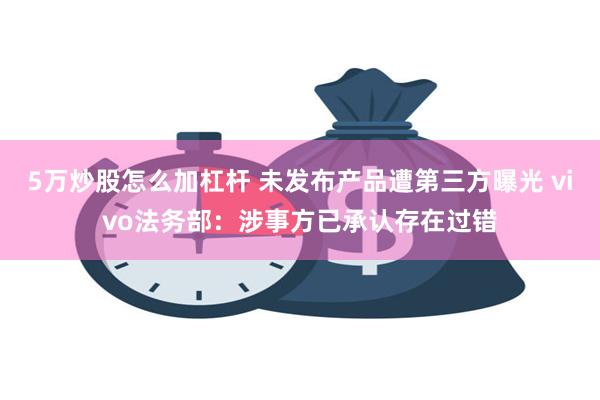 5万炒股怎么加杠杆 未发布产品遭第三方曝光 vivo法务部：涉事方已承认存在过错