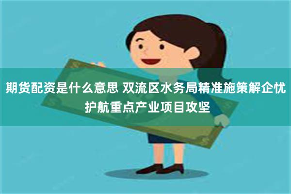 期货配资是什么意思 双流区水务局精准施策解企忧 护航重点产业项目攻坚