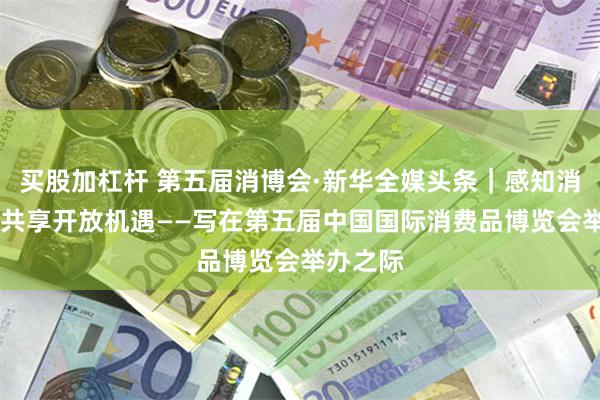买股加杠杆 第五届消博会·新华全媒头条｜感知消费趋势 共享开放机遇——写在第五届中国国际消费品博览会举办之际