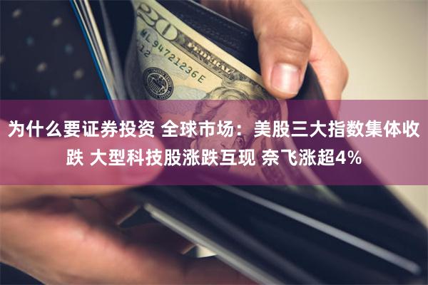 为什么要证券投资 全球市场：美股三大指数集体收跌 大型科技股涨跌互现 奈飞涨超4%