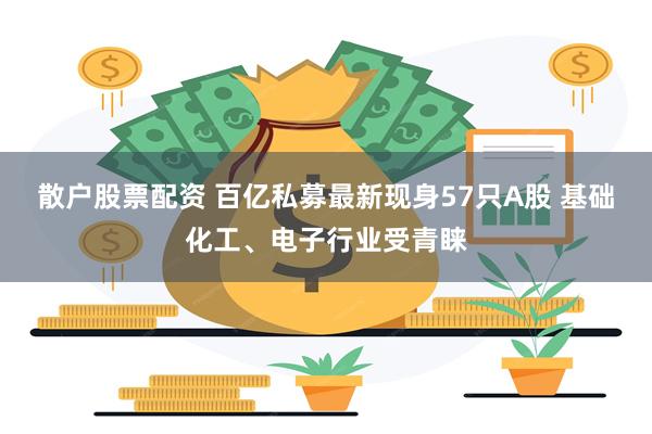 散户股票配资 百亿私募最新现身57只A股 基础化工、电子行业受青睐