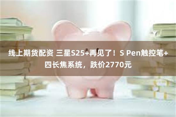 线上期货配资 三星S25+再见了！S Pen触控笔+四长焦系统，跌价2770元