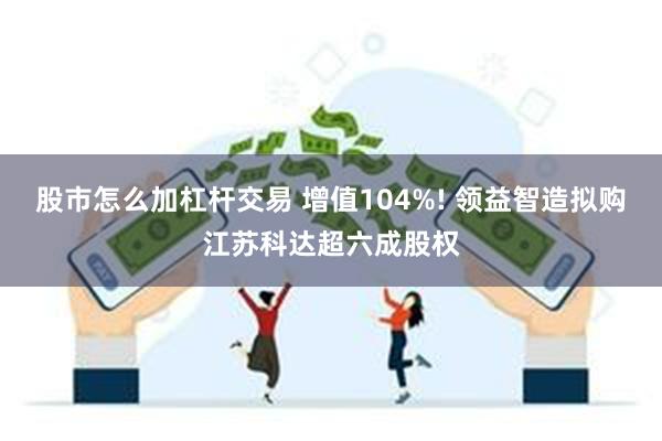 股市怎么加杠杆交易 增值104%! 领益智造拟购江苏科达超六成股权
