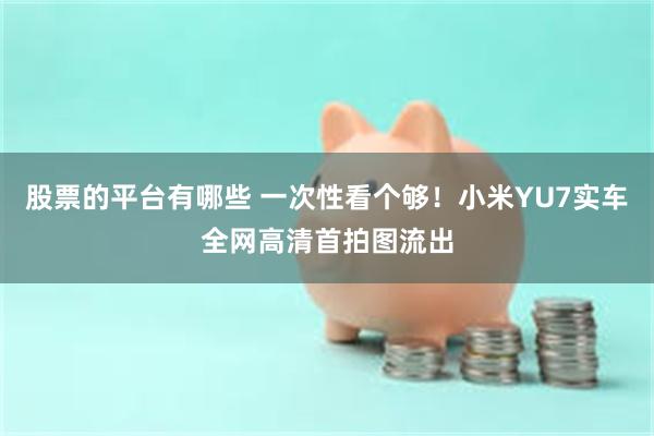 股票的平台有哪些 一次性看个够！小米YU7实车全网高清首拍图流出