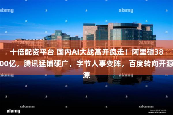 十倍配资平台 国内AI大战高开疯走！阿里砸3800亿，腾讯猛铺硬广，字节人事变阵，百度转向开源