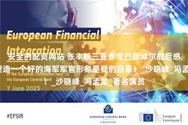 安全的配资网站 张丰毅三亚参观巴彦淖尔舰后感慨：有机会塑造一个好的海军军官形象是我的自豪！_沙晓峰_冯孟龙_著名演员