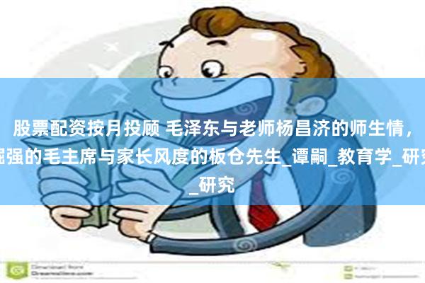 股票配资按月投顾 毛泽东与老师杨昌济的师生情，倔强的毛主席与家长风度的板仓先生_谭嗣_教育学_研究