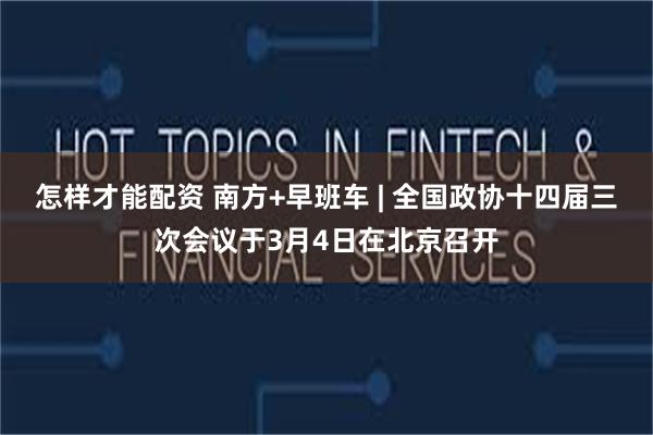 怎样才能配资 南方+早班车 | 全国政协十四届三次会议于3月4日在北京召开