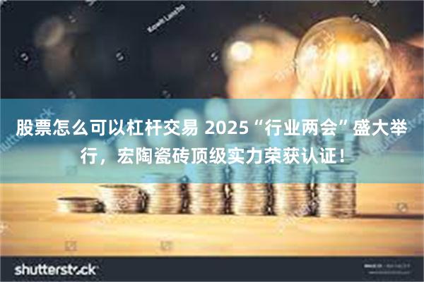 股票怎么可以杠杆交易 2025“行业两会”盛大举行，宏陶瓷砖顶级实力荣获认证！
