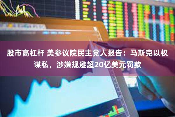 股市高杠杆 美参议院民主党人报告：马斯克以权谋私，涉嫌规避超20亿美元罚款