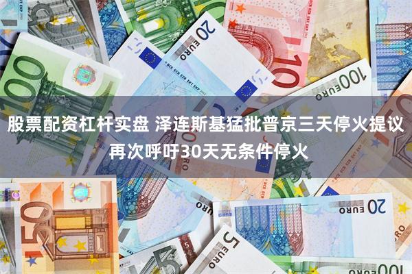 股票配资杠杆实盘 泽连斯基猛批普京三天停火提议 再次呼吁30天无条件停火