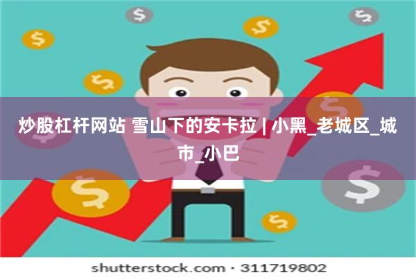 炒股杠杆网站 雪山下的安卡拉 | 小黑_老城区_城市_小巴