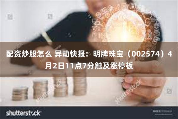 配资炒股怎么 异动快报：明牌珠宝（002574）4月2日11点7分触及涨停板