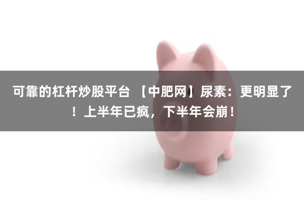 可靠的杠杆炒股平台 【中肥网】尿素：更明显了！上半年已疯，下半年会崩！