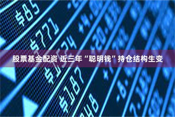 股票基金配资 近三年“聪明钱”持仓结构生变