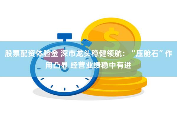 股票配资体验金 深市龙头稳健领航：“压舱石”作用凸显 经营业绩稳中有进