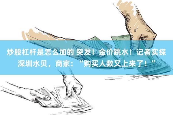 炒股杠杆是怎么加的 突发！金价跳水！记者实探深圳水贝，商家：“购买人数又上来了！”