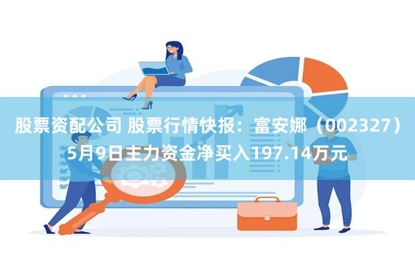 股票资配公司 股票行情快报：富安娜（002327）5月9日主力资金净买入197.14万元