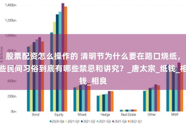 股票配资怎么操作的 清明节为什么要在路口烧纸，这些民间习俗到底有哪些禁忌和讲究？_唐太宗_纸钱_相良