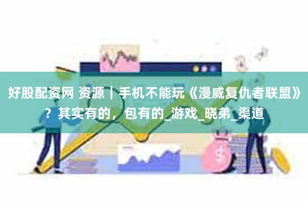 好股配资网 资源｜手机不能玩《漫威复仇者联盟》？其实有的，包有的_游戏_晓弟_渠道