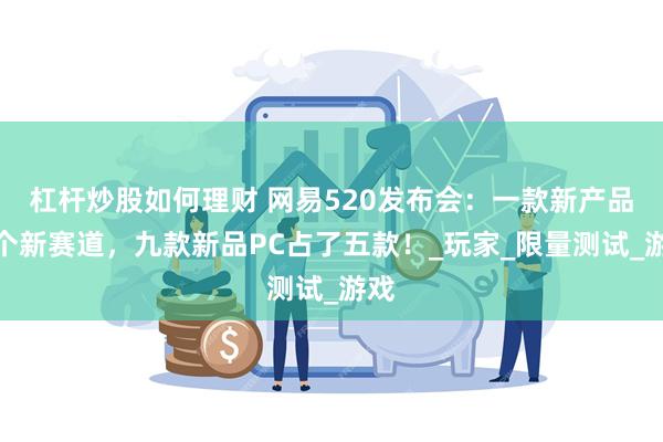 杠杆炒股如何理财 网易520发布会：一款新产品一个新赛道，九款新品PC占了五款！_玩家_限量测试_游戏