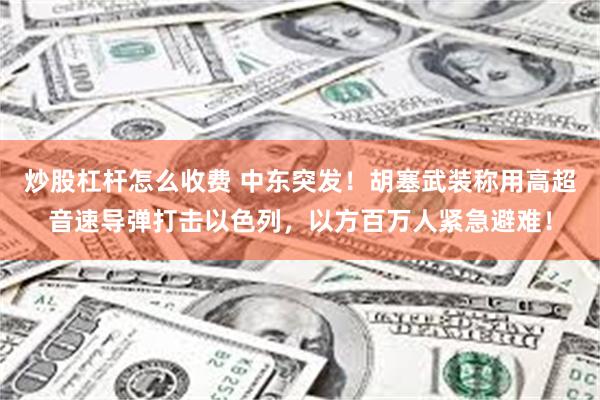 炒股杠杆怎么收费 中东突发！胡塞武装称用高超音速导弹打击以色列，以方百万人紧急避难！